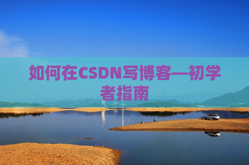 如何在CSDN写博客—初学者指南